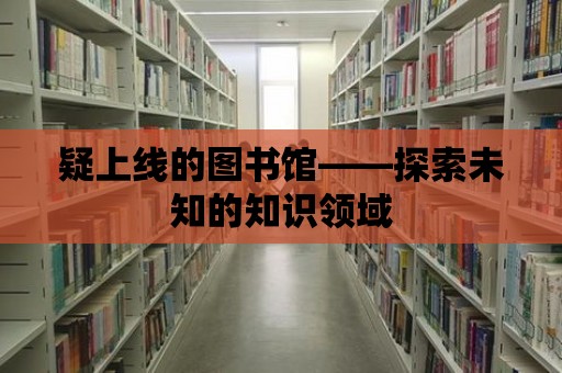 疑上線的圖書(shū)館——探索未知的知識(shí)領(lǐng)域