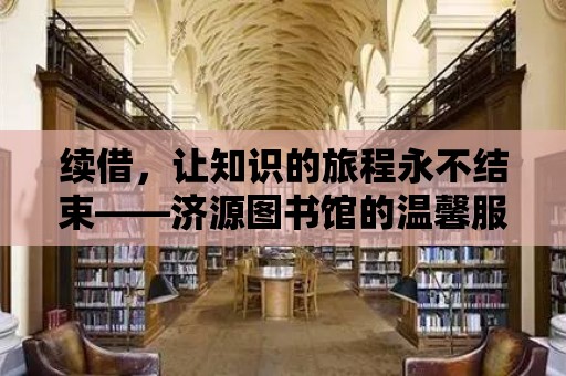 續借，讓知識的旅程永不結束——濟源圖書館的溫馨服務