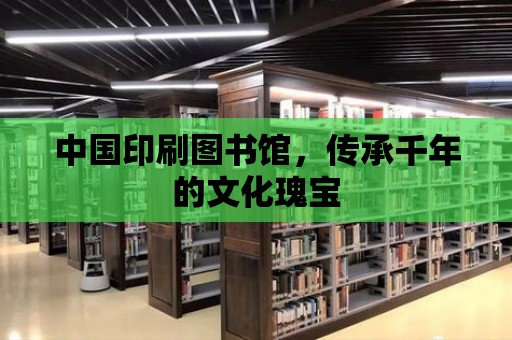 中國印刷圖書館，傳承千年的文化瑰寶