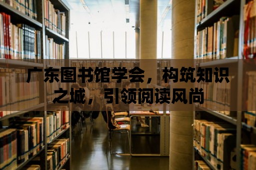 廣東圖書館學會，構筑知識之城，引領閱讀風尚