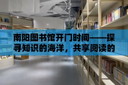 南陽圖書館開門時間——探尋知識的海洋，共享閱讀的快樂