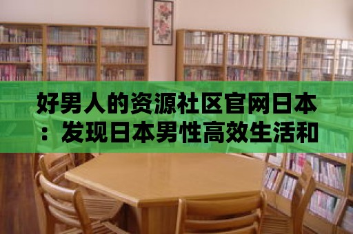 好男人的資源社區官網日本：發現日本男性高效生活和時間管理的方法