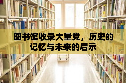 圖書館收錄大量黨，歷史的記憶與未來的啟示