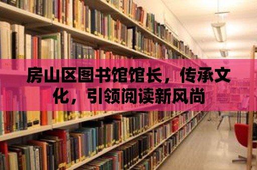 房山區圖書館館長，傳承文化，引領閱讀新風尚