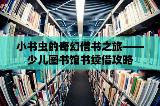 小書蟲的奇幻借書之旅——少兒圖書館書續(xù)借攻略