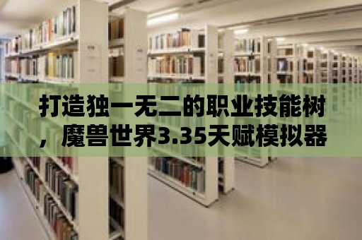 打造獨一無二的職業技能樹，魔獸世界3.35天賦模擬器等你來玩！