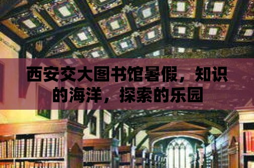 西安交大圖書館暑假，知識的海洋，探索的樂園