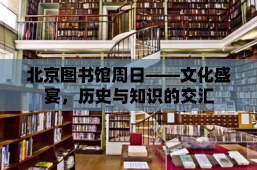 北京圖書館周日——文化盛宴，歷史與知識的交匯