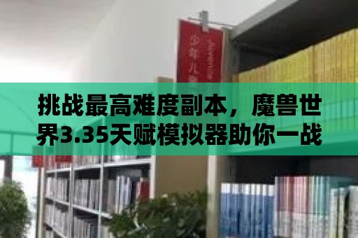 挑戰最高難度副本，魔獸世界3.35天賦模擬器助你一戰成名！