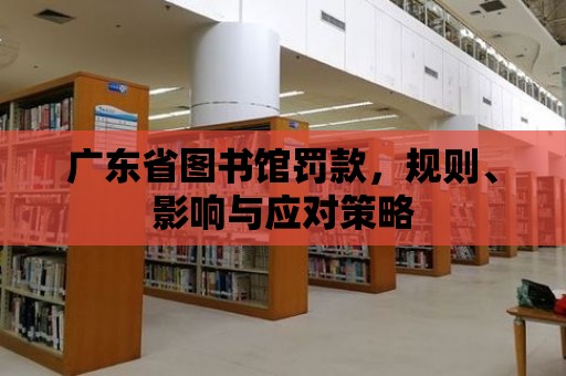 廣東省圖書館罰款，規則、影響與應對策略