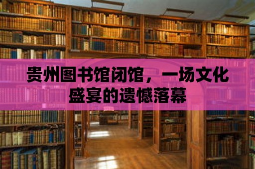 貴州圖書(shū)館閉館，一場(chǎng)文化盛宴的遺憾落幕