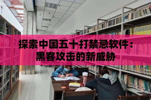 探索中國五十打禁忌軟件：黑客攻擊的新威脅