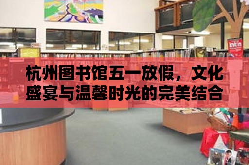 杭州圖書館五一放假，文化盛宴與溫馨時光的完美結(jié)合