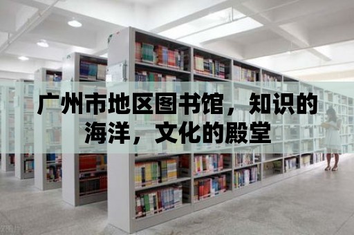 廣州市地區(qū)圖書館，知識的海洋，文化的殿堂