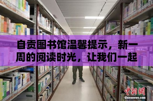 自貢圖書館溫馨提示，新一周的閱讀時光，讓我們一起享受知識的盛宴！