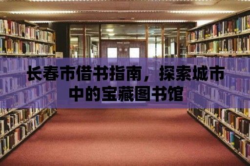 長春市借書指南，探索城市中的寶藏圖書館