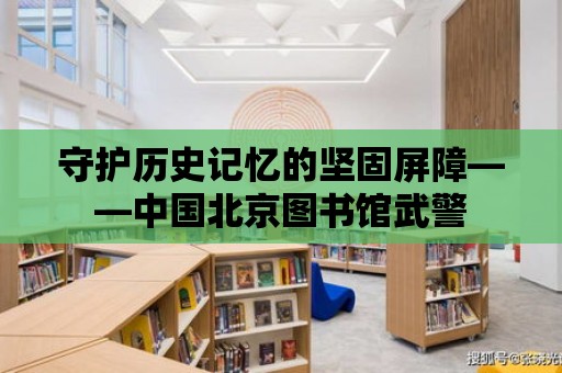 守護歷史記憶的堅固屏障——中國北京圖書館武警