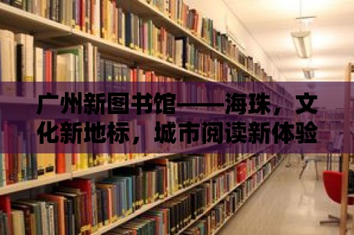 廣州新圖書館——海珠，文化新地標，城市閱讀新體驗