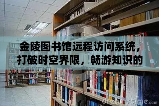 金陵圖書館遠程訪問系統(tǒng)，打破時空界限，暢游知識的海洋