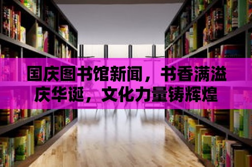 國慶圖書館新聞，書香滿溢慶華誕，文化力量鑄輝煌