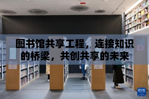 圖書館共享工程，連接知識的橋梁，共創共享的未來