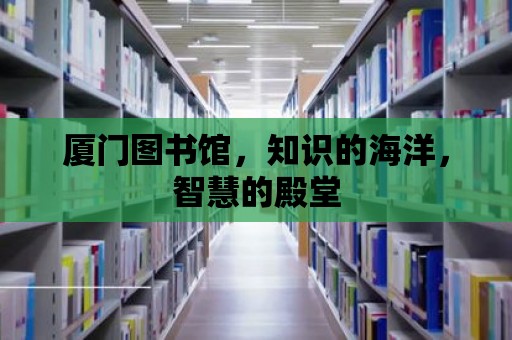 廈門圖書館，知識的海洋，智慧的殿堂