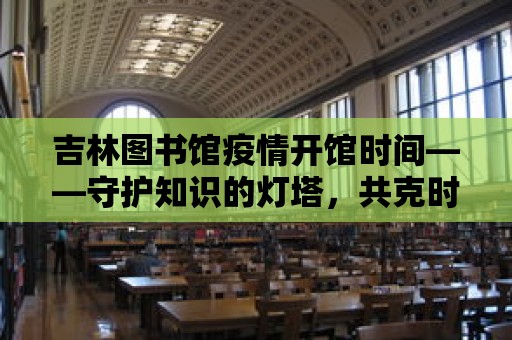 吉林圖書館疫情開館時間——守護知識的燈塔，共克時艱