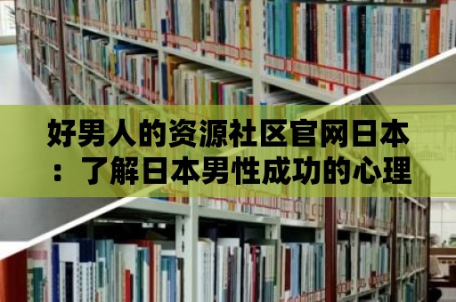 好男人的資源社區(qū)官網(wǎng)日本：了解日本男性成功的心理和行為模式