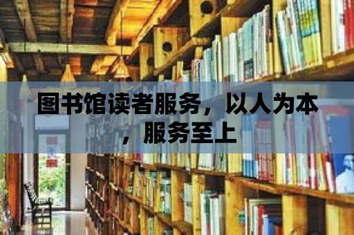 圖書館讀者服務(wù)，以人為本，服務(wù)至上