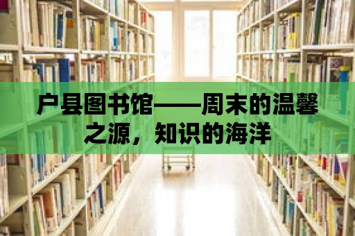 戶縣圖書館——周末的溫馨之源，知識的海洋