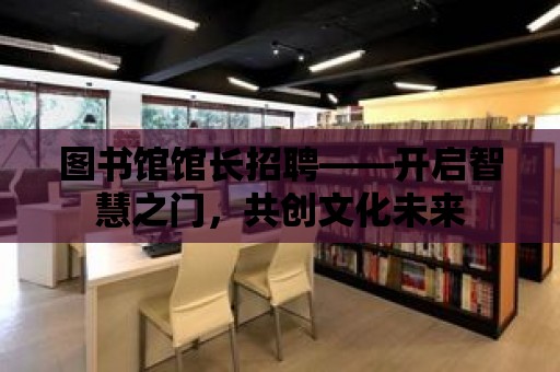 圖書館館長招聘——開啟智慧之門，共創文化未來