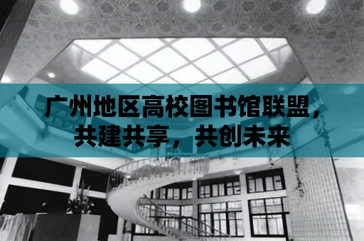 廣州地區高校圖書館聯盟，共建共享，共創未來