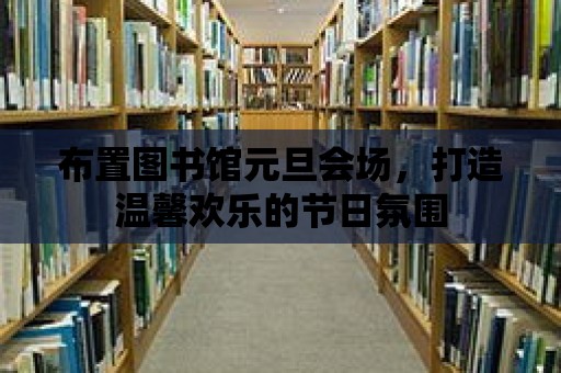 布置圖書館元旦會場，打造溫馨歡樂的節日氛圍