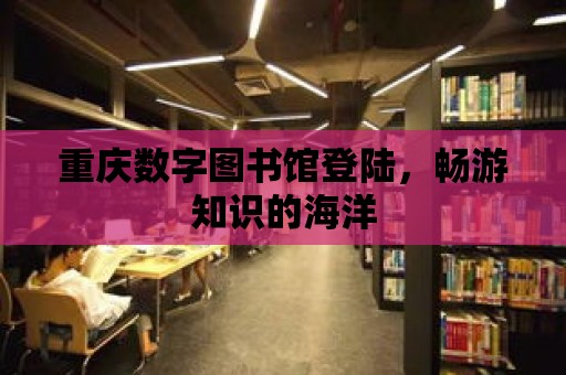 重慶數字圖書館登陸，暢游知識的海洋