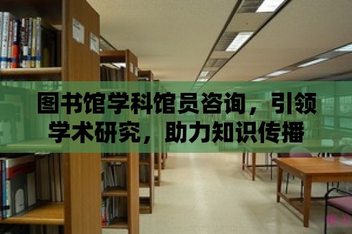 圖書館學科館員咨詢，引領學術研究，助力知識傳播