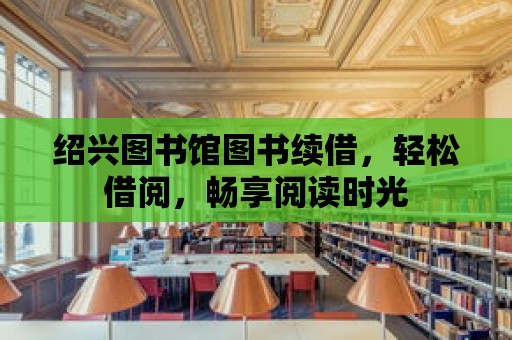 紹興圖書館圖書續(xù)借，輕松借閱，暢享閱讀時光