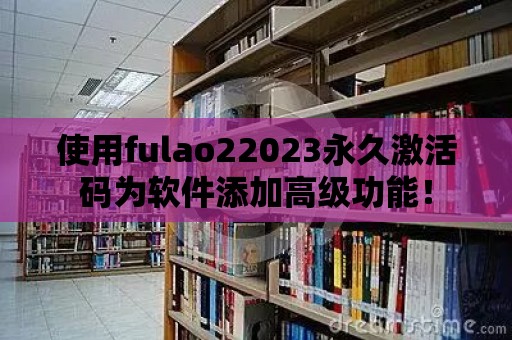 使用fulao22023永久激活碼為軟件添加高級功能！