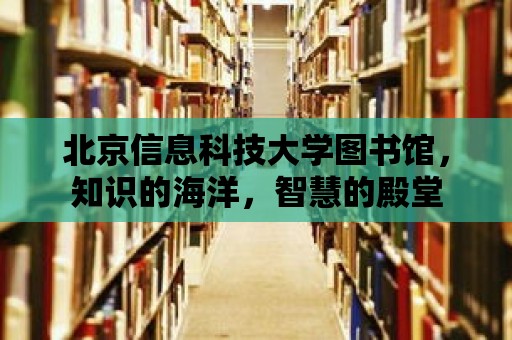 北京信息科技大學圖書館，知識的海洋，智慧的殿堂