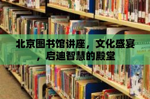 北京圖書(shū)館講座，文化盛宴，啟迪智慧的殿堂