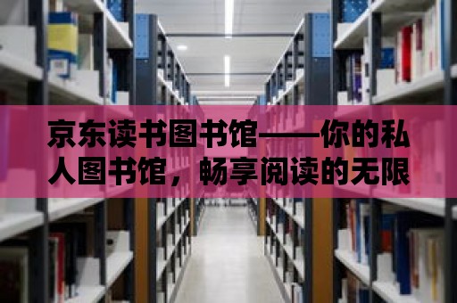 京東讀書圖書館——你的私人圖書館，暢享閱讀的無限魅力