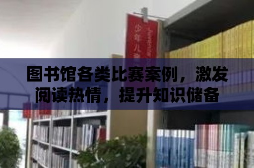 圖書館各類比賽案例，激發閱讀熱情，提升知識儲備