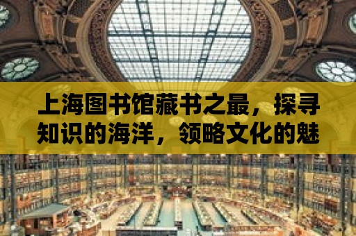 上海圖書館藏書之最，探尋知識的海洋，領略文化的魅力