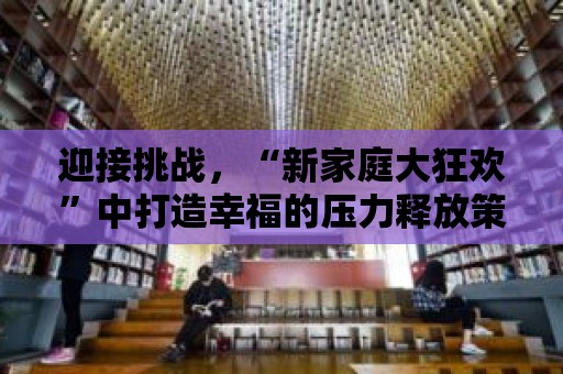 迎接挑戰(zhàn)，“新家庭大狂歡”中打造幸福的壓力釋放策略