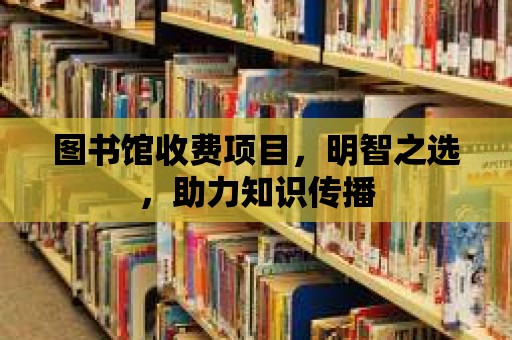 圖書(shū)館收費(fèi)項(xiàng)目，明智之選，助力知識(shí)傳播