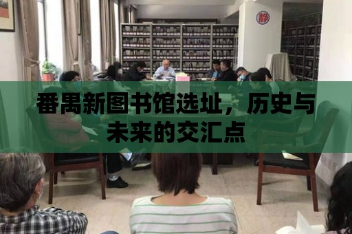 番禺新圖書館選址，歷史與未來的交匯點