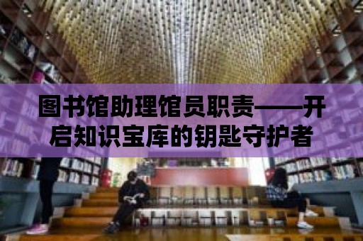 圖書館助理館員職責(zé)——開啟知識(shí)寶庫的鑰匙守護(hù)者