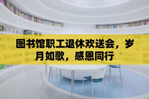 圖書館職工退休歡送會，歲月如歌，感恩同行