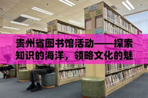 貴州省圖書館活動——探索知識的海洋，領略文化的魅力