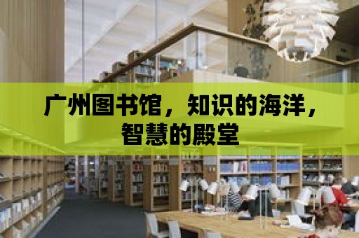 廣州圖書(shū)館，知識(shí)的海洋，智慧的殿堂