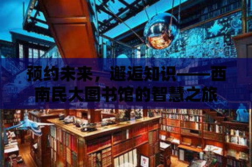 預約未來，邂逅知識——西南民大圖書館的智慧之旅